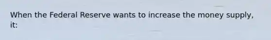 When the Federal Reserve wants to increase the money supply, it:
