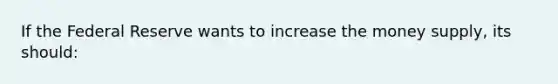 If the Federal Reserve wants to increase the money supply, its should: