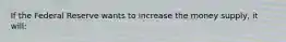If the Federal Reserve wants to increase the money supply, it will: