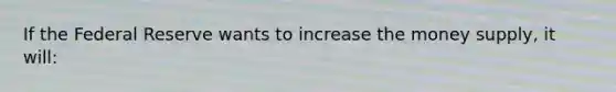 If the Federal Reserve wants to increase the money supply, it will: