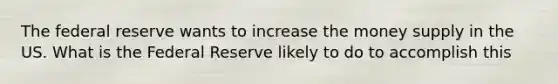 The federal reserve wants to increase the money supply in the US. What is the Federal Reserve likely to do to accomplish this