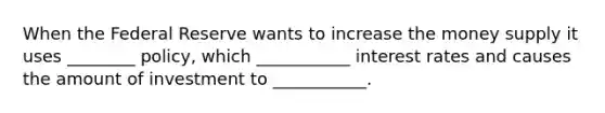 When the Federal Reserve wants to increase the money supply it uses ________ policy, which ___________ interest rates and causes the amount of investment to ___________.