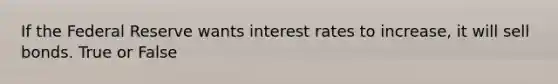 If the Federal Reserve wants interest rates to increase, it will sell bonds. True or False