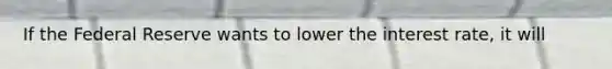 If the Federal Reserve wants to lower the interest rate, it will