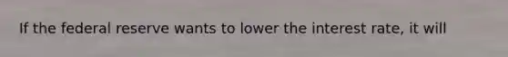 If the federal reserve wants to lower the interest rate, it will