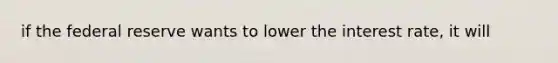 if the federal reserve wants to lower the interest rate, it will