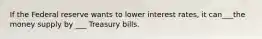 If the Federal reserve wants to lower interest rates, it can___the money supply by ___ Treasury bills.