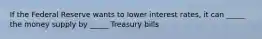 If the Federal Reserve wants to lower interest rates, it can _____ the money supply by _____ Treasury bills