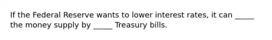 If the Federal Reserve wants to lower interest rates, it can _____ the money supply by _____ Treasury bills.