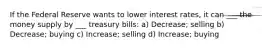 If the Federal Reserve wants to lower interest rates, it can ___ the money supply by ___ treasury bills: a) Decrease; selling b) Decrease; buying c) Increase; selling d) Increase; buying