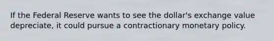 If the Federal Reserve wants to see the dollar's exchange value depreciate, it could pursue a contractionary monetary policy.