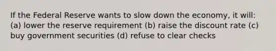 If the Federal Reserve wants to slow down the economy, it will: (a) lower the reserve requirement (b) raise the discount rate (c) buy government securities (d) refuse to clear checks