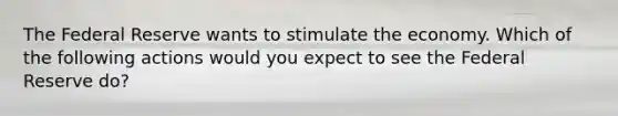 The Federal Reserve wants to stimulate the economy. Which of the following actions would you expect to see the Federal Reserve do?
