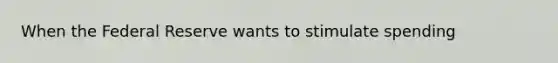 When the Federal Reserve wants to stimulate spending