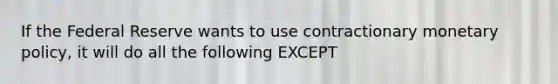 If the Federal Reserve wants to use contractionary monetary policy, it will do all the following EXCEPT