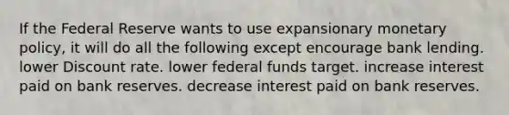 If the Federal Reserve wants to use expansionary monetary policy, it will do all the following except encourage bank lending. lower Discount rate. lower federal funds target. increase interest paid on bank reserves. decrease interest paid on bank reserves.