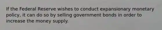 If the Federal Reserve wishes to conduct expansionary monetary policy, it can do so by selling government bonds in order to increase the money supply.