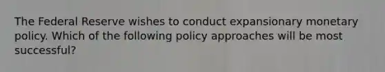 The Federal Reserve wishes to conduct expansionary monetary policy. Which of the following policy approaches will be most successful?