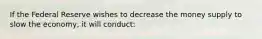 If the Federal Reserve wishes to decrease the money supply to slow the economy, it will conduct: