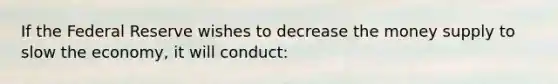 If the Federal Reserve wishes to decrease the money supply to slow the economy, it will conduct: