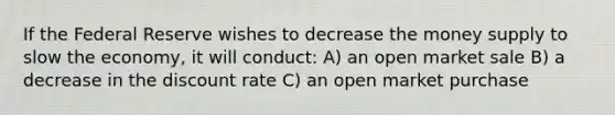 If the Federal Reserve wishes to decrease the money supply to slow the economy, it will conduct: A) an open market sale B) a decrease in the discount rate C) an open market purchase