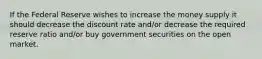 If the Federal Reserve wishes to increase the money supply it should decrease the discount rate and/or decrease the required reserve ratio and/or buy government securities on the open market.