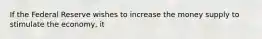 If the Federal Reserve wishes to increase the money supply to stimulate the​ economy, it