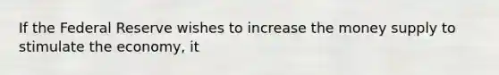 If the Federal Reserve wishes to increase the money supply to stimulate the​ economy, it