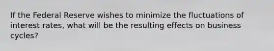If the Federal Reserve wishes to minimize the fluctuations of interest rates, what will be the resulting effects on business cycles?