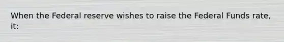 When the Federal reserve wishes to raise the Federal Funds rate, it: