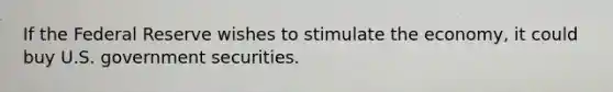 If the Federal Reserve wishes to stimulate the economy, it could buy U.S. government securities.