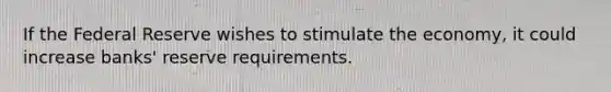 If the Federal Reserve wishes to stimulate the economy, it could increase banks' reserve requirements.