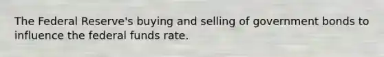 The Federal Reserve's buying and selling of government bonds to influence the federal funds rate.