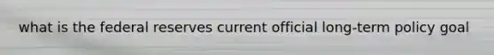 what is the federal reserves current official long-term policy goal