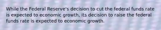 While the Federal Reserve's decision to cut the federal funds rate is expected to economic growth, its decision to raise the federal funds rate is expected to economic growth.