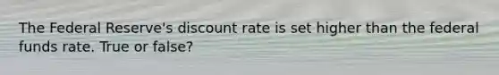 The Federal Reserve's discount rate is set higher than the federal funds rate. True or false?