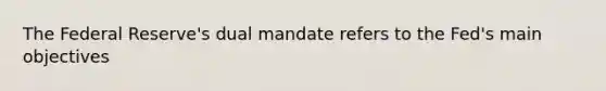 The Federal Reserve's dual mandate refers to the Fed's main objectives