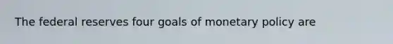 The federal reserves four goals of <a href='https://www.questionai.com/knowledge/kEE0G7Llsx-monetary-policy' class='anchor-knowledge'>monetary policy</a> are