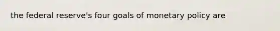 the federal reserve's four goals of monetary policy are