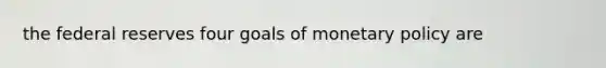 the federal reserves four goals of monetary policy are