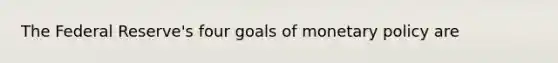 The Federal Reserve's four goals of monetary policy are