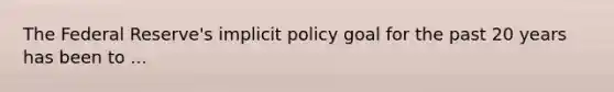 The Federal​ Reserve's implicit policy goal for the past 20 years has been to ...