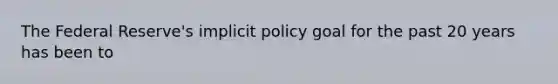 The Federal​ Reserve's implicit policy goal for the past 20 years has been to