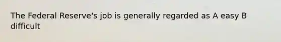 The Federal Reserve's job is generally regarded as A easy B difficult