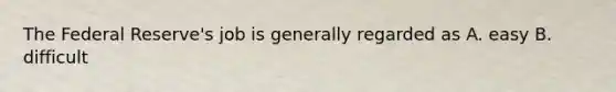 The Federal Reserve's job is generally regarded as A. easy B. difficult