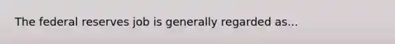 The federal reserves job is generally regarded as...