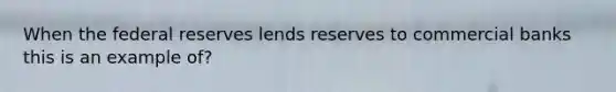 When the federal reserves lends reserves to commercial banks this is an example of?