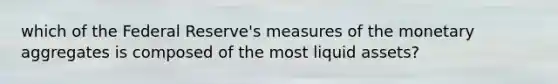 which of the Federal Reserve's measures of the monetary aggregates is composed of the most liquid assets?