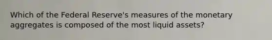 Which of the Federal Reserve's measures of the monetary aggregates is composed of the most liquid assets?