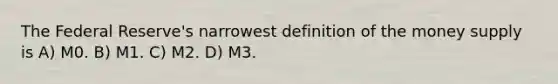 The Federal Reserve's narrowest definition of the money supply is A) M0. B) M1. C) M2. D) M3.